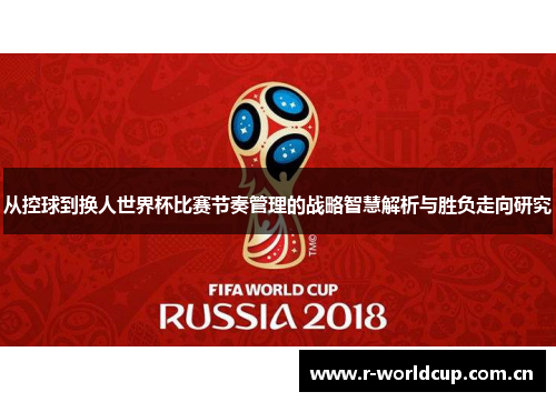 从控球到换人世界杯比赛节奏管理的战略智慧解析与胜负走向研究 从控球到换人世界杯比赛节奏管理的战略智慧解析与胜负走向研究