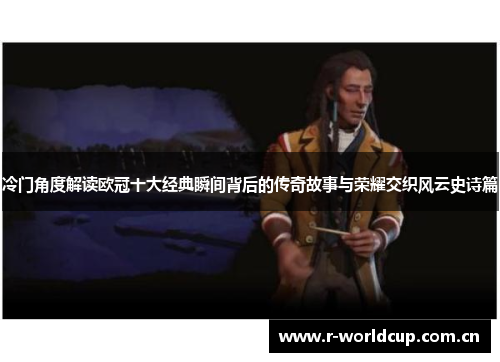 冷门角度解读欧冠十大经典瞬间背后的传奇故事与荣耀交织风云史诗篇